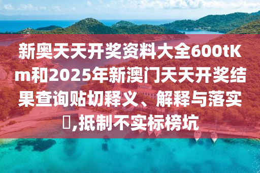 新奥天天开奖资料大全600tKm和2025年新澳门天天开奖结果查询贴切释义、解释与落实​,抵制不实标榜坑