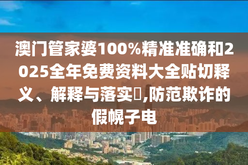 澳门管家婆100%精准准确和2025全年免费资料大全贴切释义、解释与落实​,防范欺诈的假幌子电