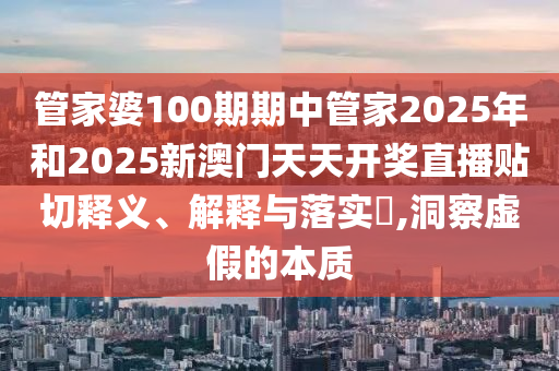 管家婆100期期中管家2025年和2025新澳门天天开奖直播贴切释义、解释与落实​,洞察虚假的本质