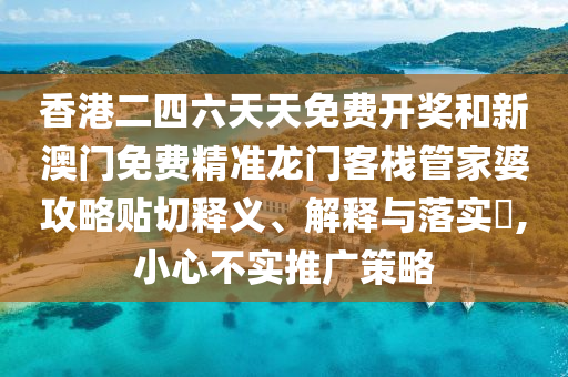 香港二四六天天免费开奖和新澳门免费精准龙门客栈管家婆攻略贴切释义、解释与落实​,小心不实推广策略