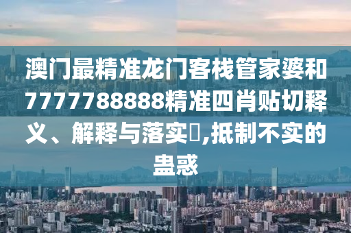澳门最精准龙门客栈管家婆和7777788888精准四肖贴切释义、解释与落实​,抵制不实的蛊惑