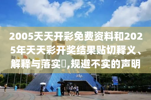 2005天天开彩免费资料和2025年天天彩开奖结果贴切释义、解释与落实​,规避不实的声明