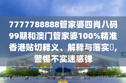 7777788888管家婆四肖八码99期和澳门管家婆100%精准香港贴切释义、解释与落实​,警惕不实迷惑弹