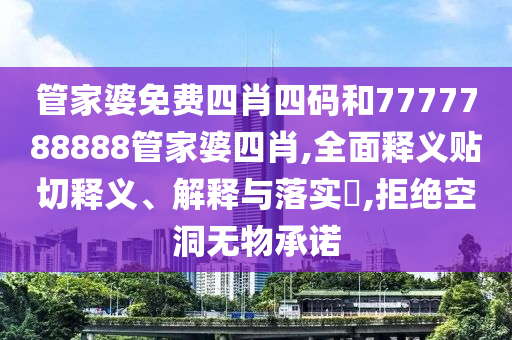管家婆免费四肖四码和7777788888管家婆四肖,全面释义贴切释义、解释与落实​,拒绝空洞无物承诺