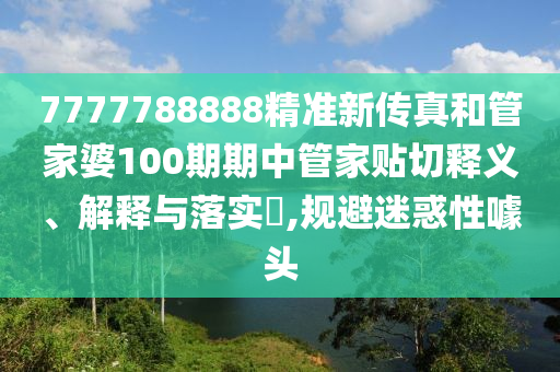 7777788888精准新传真和管家婆100期期中管家贴切释义、解释与落实​,规避迷惑性噱头