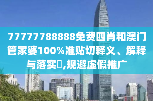 77777788888免费四肖和澳门管家婆100%准贴切释义、解释与落实​,规避虚假推广