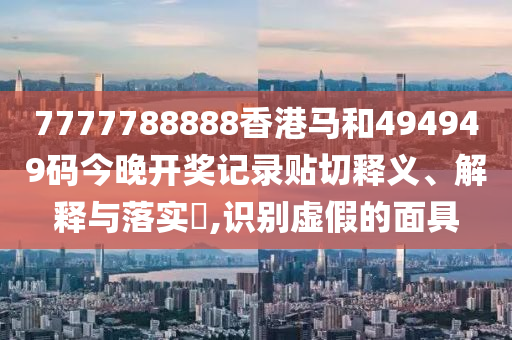 7777788888香港马和494949码今晚开奖记录贴切释义、解释与落实​,识别虚假的面具