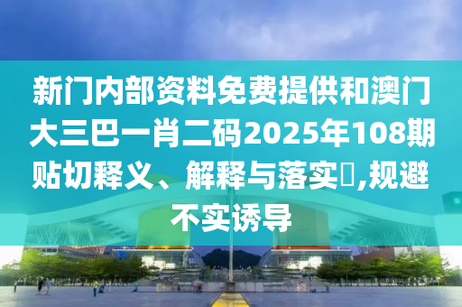 新门内部资料免费提供和澳门大三巴一肖二码2025年108期贴切释义、解释与落实​,规避不实诱导