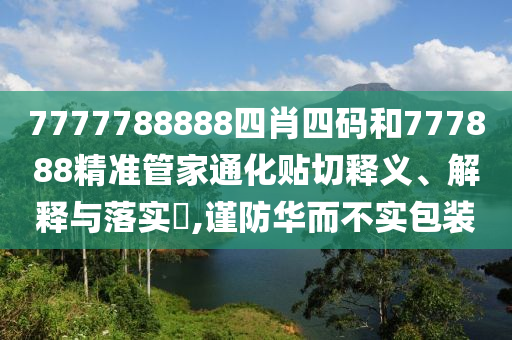 7777788888四肖四码和777888精准管家通化贴切释义、解释与落实​,谨防华而不实包装