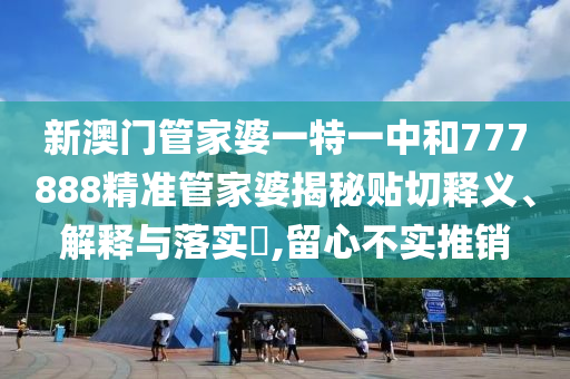 新澳门管家婆一特一中和777888精准管家婆揭秘贴切释义、解释与落实​,留心不实推销