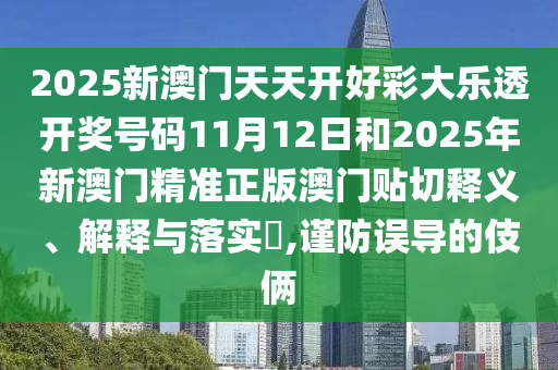 2025新澳门天天开好彩大乐透开奖号码11月12日和2025年新澳门精准正版澳门贴切释义、解释与落实​,谨防误导的伎俩
