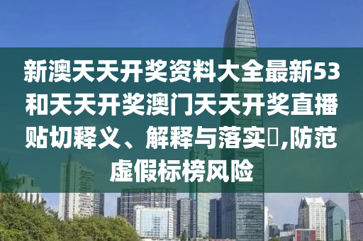 新澳天天开奖资料大全最新53和天天开奖澳门天天开奖直播贴切释义、解释与落实​,防范虚假标榜风险
