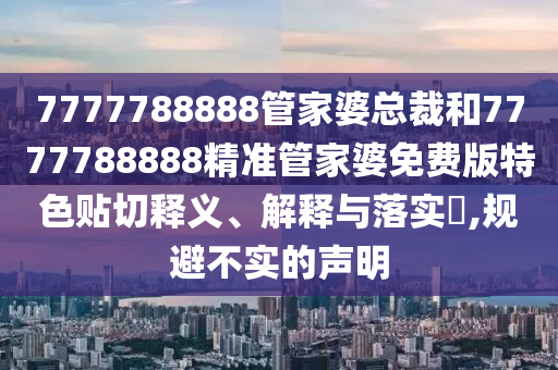 7777788888管家婆总裁和7777788888精准管家婆免费版特色贴切释义、解释与落实​,规避不实的声明