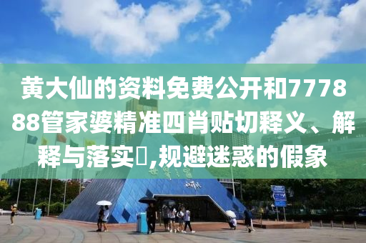 黄大仙的资料免费公开和777888管家婆精准四肖贴切释义、解释与落实​,规避迷惑的假象