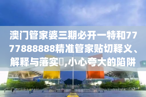 澳门管家婆三期必开一特和7777888888精准管家贴切释义、解释与落实​,小心夸大的陷阱