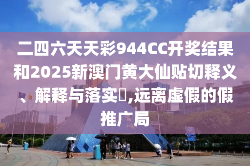 二四六天天彩944CC开奖结果和2025新澳门黄大仙贴切释义、解释与落实​,远离虚假的假推广局