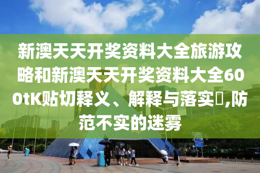 新澳天天开奖资料大全旅游攻略和新澳天天开奖资料大全600tK贴切释义、解释与落实​,防范不实的迷雾
