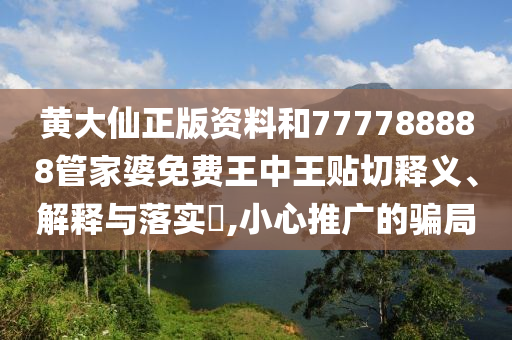 黄大仙正版资料和777788888管家婆免费王中王贴切释义、解释与落实​,小心推广的骗局