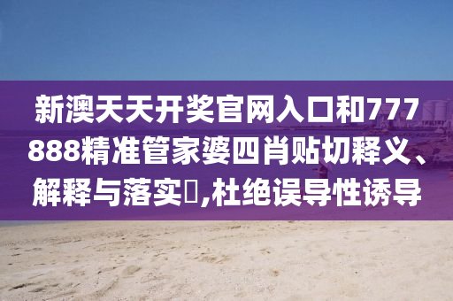 新澳天天开奖官网入口和777888精准管家婆四肖贴切释义、解释与落实​,杜绝误导性诱导