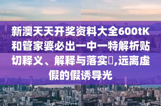 新澳天天开奖资料大全600tK和管家婆必出一中一特解析贴切释义、解释与落实​,远离虚假的假诱导光