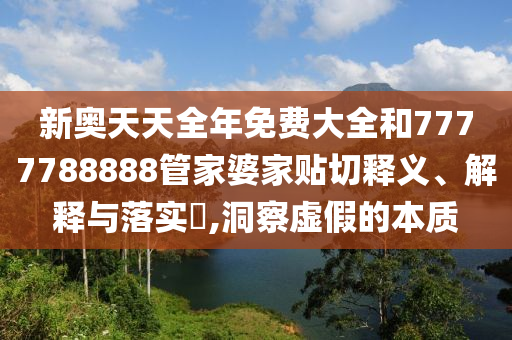 新奥天天全年免费大全和7777788888管家婆家贴切释义、解释与落实​,洞察虚假的本质