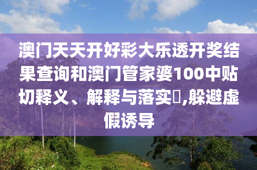 澳门天天开好彩大乐透开奖结果查询和澳门管家婆100中贴切释义、解释与落实​,躲避虚假诱导