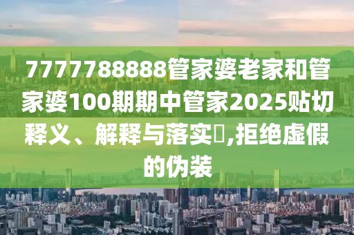 7777788888管家婆老家和管家婆100期期中管家2025贴切释义、解释与落实​,拒绝虚假的伪装
