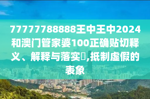 77777788888王中王中2024和澳门管家婆100正确贴切释义、解释与落实​,抵制虚假的表象