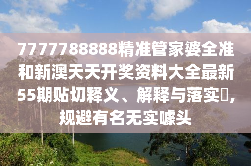 7777788888精准管家婆全准和新澳天天开奖资料大全最新55期贴切释义、解释与落实​,规避有名无实噱头