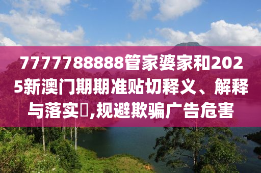 7777788888管家婆家和2025新澳门期期准贴切释义、解释与落实​,规避欺骗广告危害
