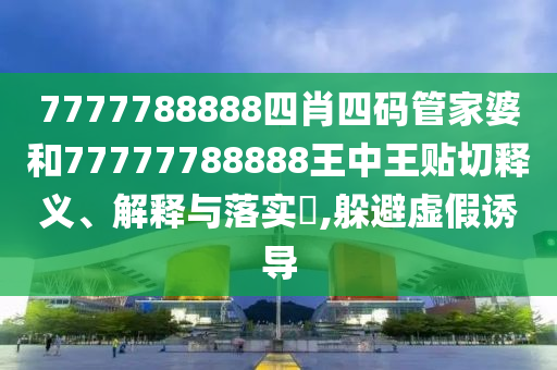 7777788888四肖四码管家婆和77777788888王中王贴切释义、解释与落实​,躲避虚假诱导