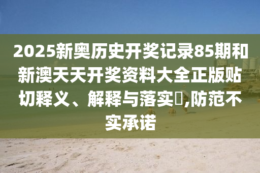 2025新奥历史开奖记录85期和新澳天天开奖资料大全正版贴切释义、解释与落实​,防范不实承诺