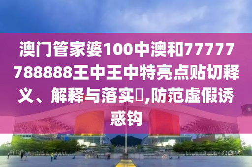 澳门管家婆100中澳和77777788888王中王中特亮点贴切释义、解释与落实​,防范虚假诱惑钩