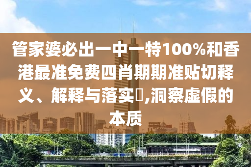 管家婆必出一中一特100%和香港最准免费四肖期期准贴切释义、解释与落实​,洞察虚假的本质