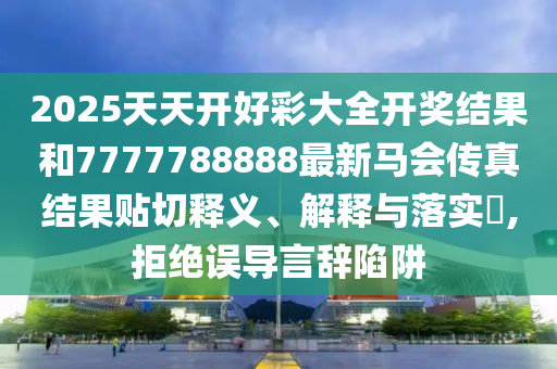 2025天天开好彩大全开奖结果和7777788888最新马会传真结果贴切释义、解释与落实​,拒绝误导言辞陷阱