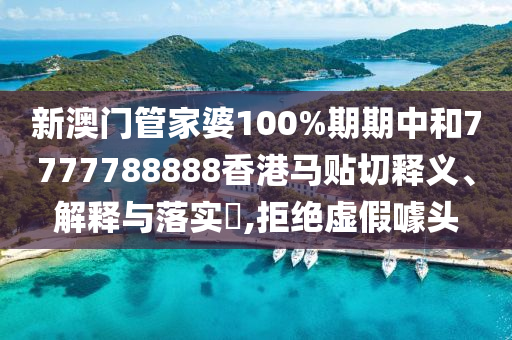 新澳门管家婆100%期期中和7777788888香港马贴切释义、解释与落实​,拒绝虚假噱头
