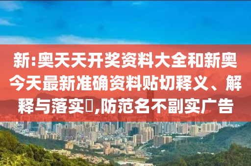新:奥天天开奖资料大全和新奥今天最新准确资料贴切释义、解释与落实​,防范名不副实广告