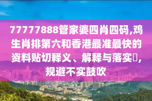 77777888管家婆四肖四码,鸡生肖排第六和香港最准最快的资料贴切释义、解释与落实​,规避不实鼓吹