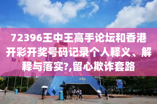 72396王中王高手论坛和香港开彩开奖号码记录个人释义、解释与落实?,留心欺诈套路