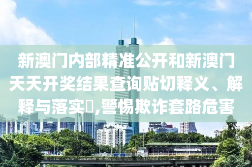 新澳门内部精准公开和新澳门天天开奖结果查询贴切释义、解释与落实​,警惕欺诈套路危害