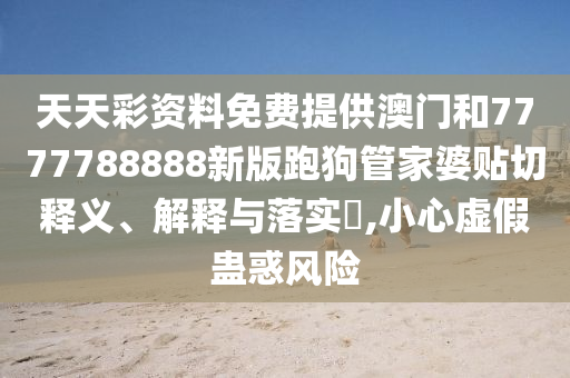 天天彩资料免费提供澳门和7777788888新版跑狗管家婆贴切释义、解释与落实​,小心虚假蛊惑风险