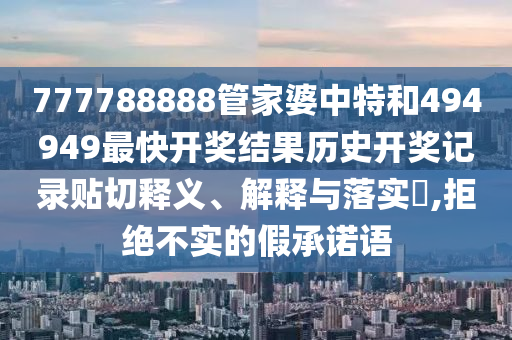 777788888管家婆中特和494949最快开奖结果历史开奖记录贴切释义、解释与落实​,拒绝不实的假承诺语
