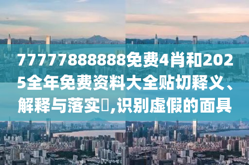 77777888888免费4肖和2025全年免费资料大全贴切释义、解释与落实​,识别虚假的面具