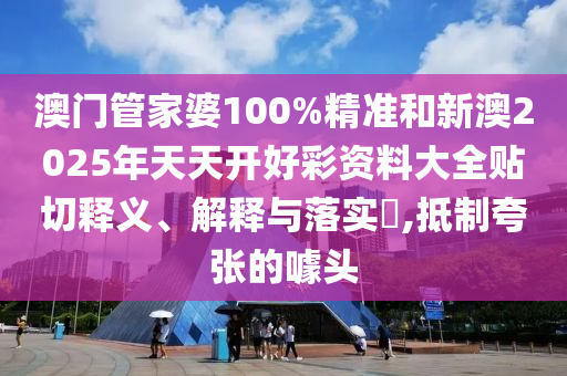 澳门管家婆100%精准和新澳2025年天天开好彩资料大全贴切释义、解释与落实​,抵制夸张的噱头