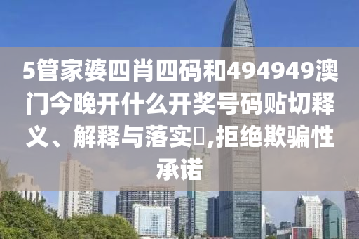 5管家婆四肖四码和494949澳门今晚开什么开奖号码贴切释义、解释与落实​,拒绝欺骗性承诺
