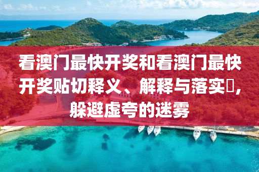 看澳门最快开奖和看澳门最快开奖贴切释义、解释与落实​,躲避虚夸的迷雾