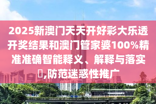 2025新澳门天天开好彩大乐透开奖结果和澳门管家婆100%精准准确智能释义、解释与落实​,防范迷惑性推广