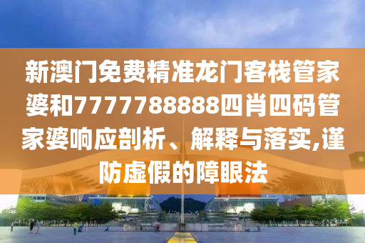 新澳门免费精准龙门客栈管家婆和7777788888四肖四码管家婆响应剖析、解释与落实,谨防虚假的障眼法