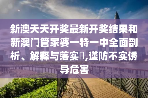 新澳天天开奖最新开奖结果和新澳门管家婆一特一中全面剖析、解释与落实​,谨防不实诱导危害