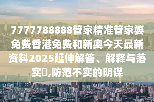 7777788888管家精准管家婆免费香港免费和新奥今天最新资料2025延伸解答、解释与落实​,防范不实的阴谋